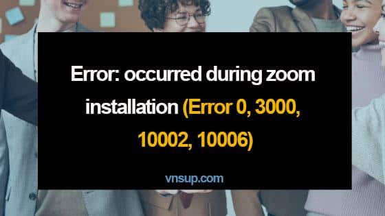 Lỗi: Xảy ra trong quá trình cài đặt Zoom (Lỗi 0, 3000, 10002, 10006)