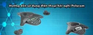 Hướng dẫn sử dụng điện thoại hội nghị Polycom
