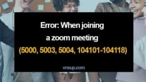 Lỗi: Khi tham gia cuộc họp Zoom (5000, 5003, 5004, 104101-104118)