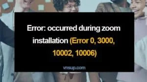 Lỗi: Xảy ra trong quá trình cài đặt Zoom (Lỗi 0, 3000, 10002, 10006)