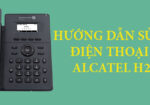 Hướng dẫn cách sử dụng điện thoại bàn Alcatel H2/H2P