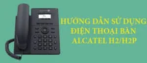 Hướng dẫn cách sử dụng điện thoại bàn Alcatel H2/H2P