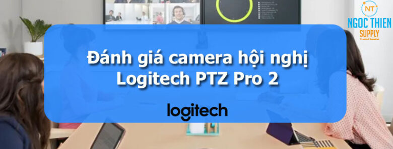 Đánh giá camera hội nghị Logitech PTZ Pro 2