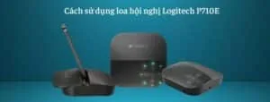 Cách sử dụng loa hội nghị Logitech P710e