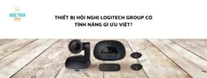 Thiết bị hội nghị Logitech Group có tính năng gì ưu việt?