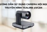 hướng dẫn sử dụng camera hội nghị truyền hình yealink UVC84