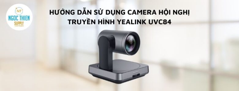 hướng dẫn sử dụng camera hội nghị truyền hình yealink UVC84