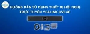hướng dẫn sử dụng thiết bị hội nghị trực tuyến Yealink UVC40