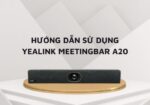 HƯỚNG Dẫn sử dụng yealink meetingbar a20