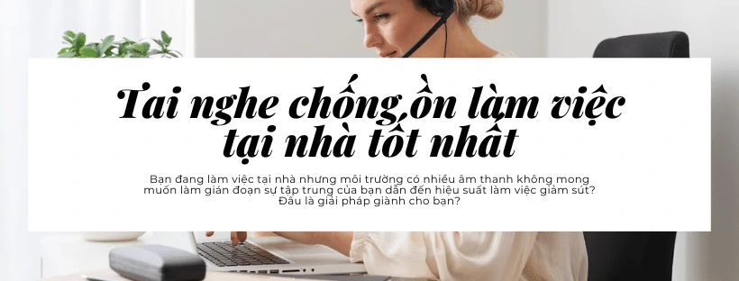 Tai nghe chống ồn làm việc tại nhà tốt nhất