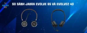 SO SÁNH JABRA EVOLVE 65 VÀ EVOLVE2 40