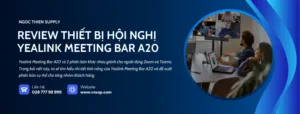 Review thiết bị hội nghị Yealink Meeting Bar A20