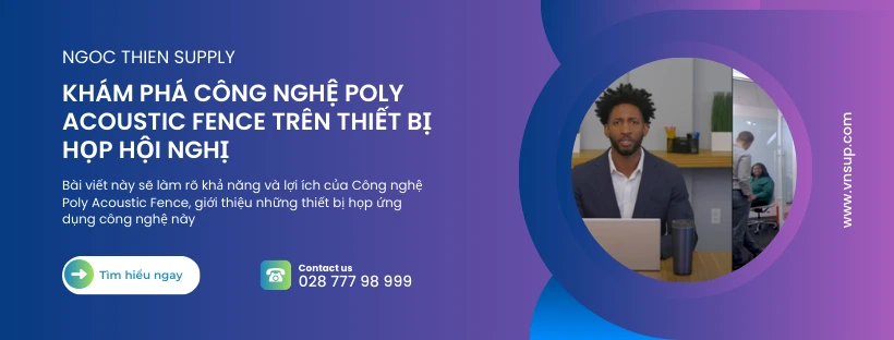 Khám phá công nghệ Poly Acoustic Fence trên thiết bị họp hội nghị