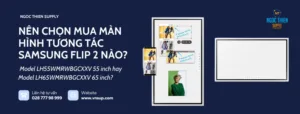 Nên chọn mua màn hình tương tác samsung flip 2 LH55WMRWBGCXXV 55 inch hay LH65WMRWBGCXXV 65 inch