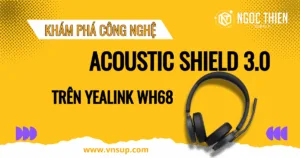 Khám phá công nghệ Acoustic Shield 3.0 trên Yealink WH68