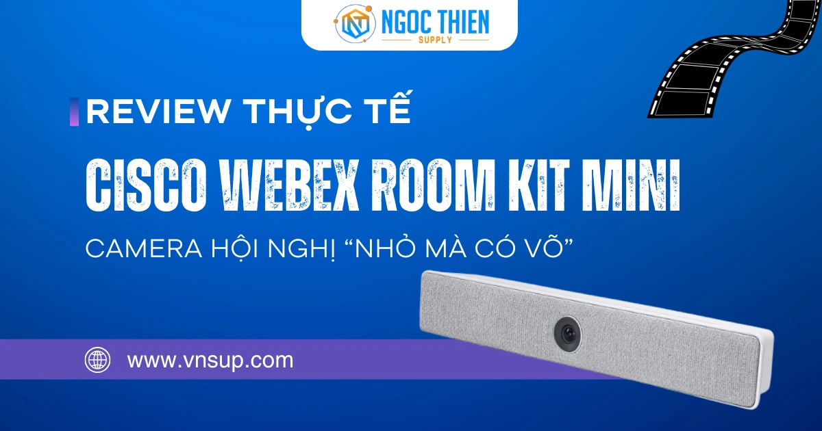 Review thực tế Cisco Webex Room Kit Mini – Camera hội nghị “nhỏ mà có võ”