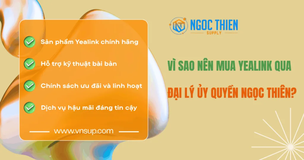 Vì sao nên mua Yealink qua đại lý ủy quyền như Ngọc Thiên