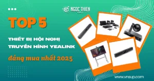 Top thiết bị hội nghị truyền hình Yealink đáng mua nhất 2025