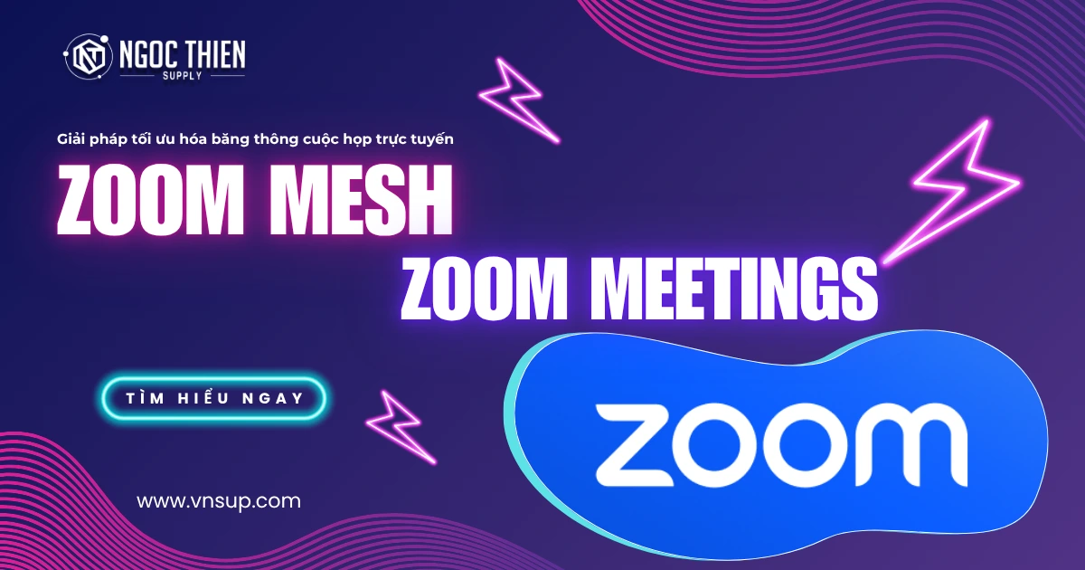 Zoom Mesh cho Zoom Meetings – Giải pháp tối ưu hóa băng thông cuộc họp trực tuyến