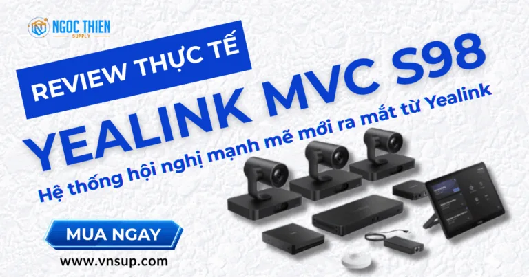Review thực tế Yealink MVC S98 – Hệ thống hội nghị mạnh mẽ mới ra mắt từ Yealink
