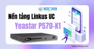 Yeastar P570-K1_ Biến đổi cộng tác doanh nghiệp với nền tảng Linkus UC