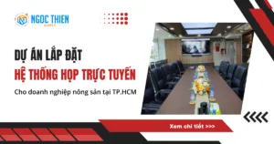 Dự án lắp đặt hệ thống họp trực tuyến cho doanh nghiệp nông sản tại TP.HCM